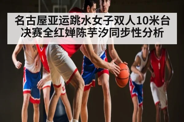 名古屋亚运跳水女子双人10米台决赛全红婵陈芋汐同步性分析