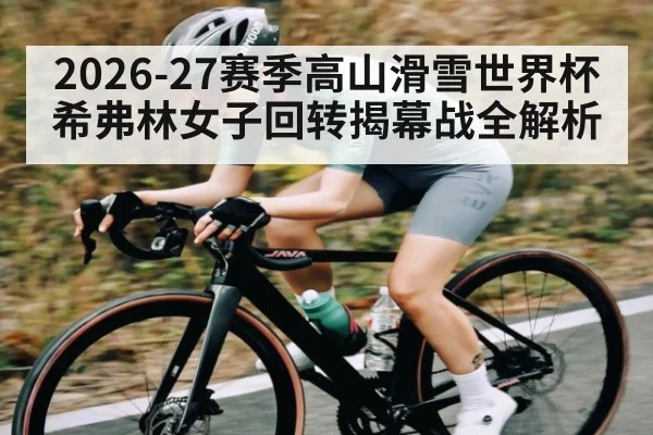 2026-27赛季高山滑雪世界杯希弗林女子回转揭幕战全解析
