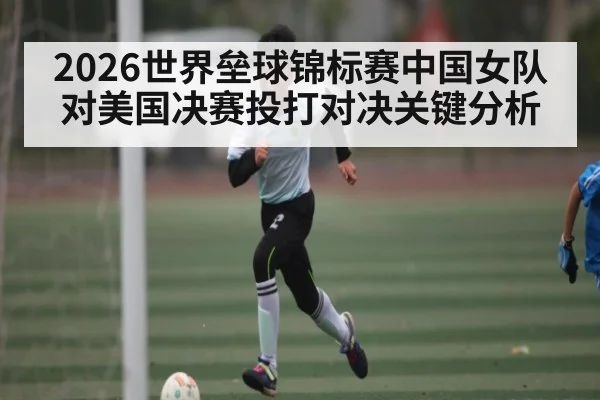 2026世界垒球锦标赛中国女队对美国决赛投打对决关键分析