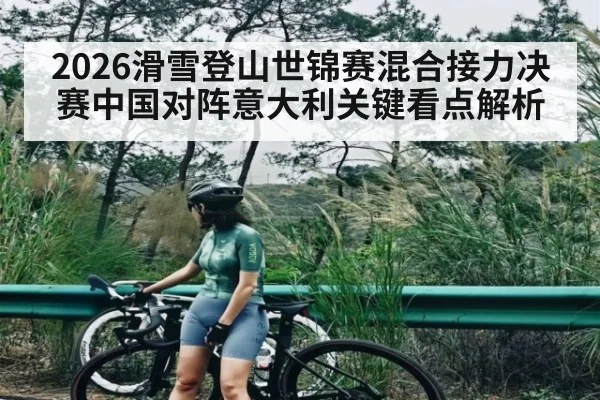 2026滑雪登山世锦赛混合接力决赛中国对阵意大利关键看点解析