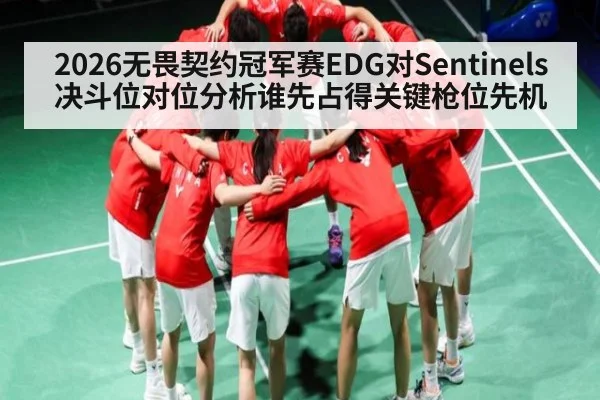 2026无畏契约冠军赛EDG对Sentinels决斗位对位分析谁先占得关键枪位先机