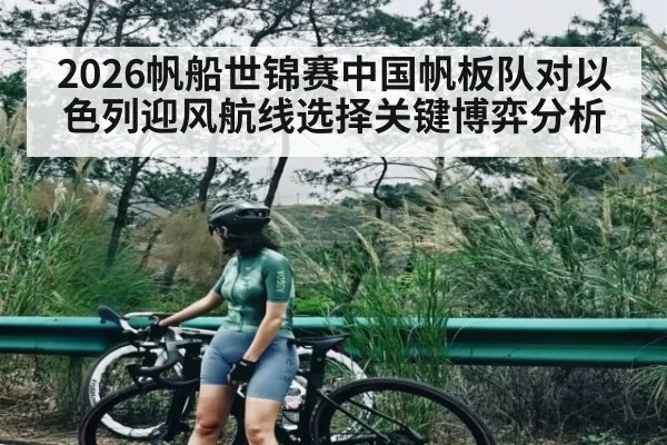 2026帆船世锦赛中国帆板队对以色列迎风航线选择关键博弈分析