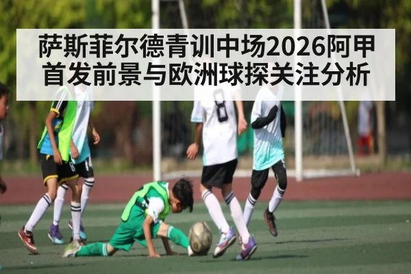 萨斯菲尔德青训中场2026阿甲首发前景与欧洲球探关注分析